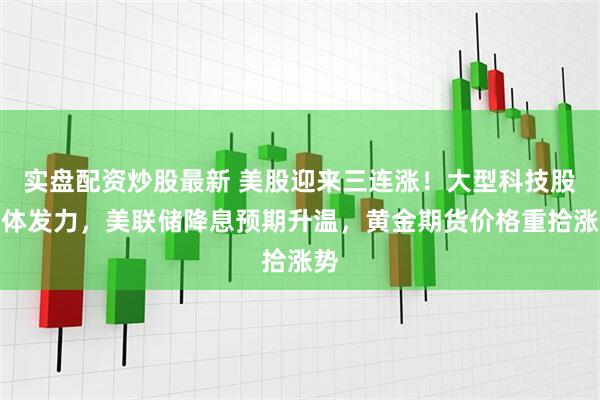 实盘配资炒股最新 美股迎来三连涨！大型科技股集体发力，美联储降息预期升温，黄金期货价格重拾涨势