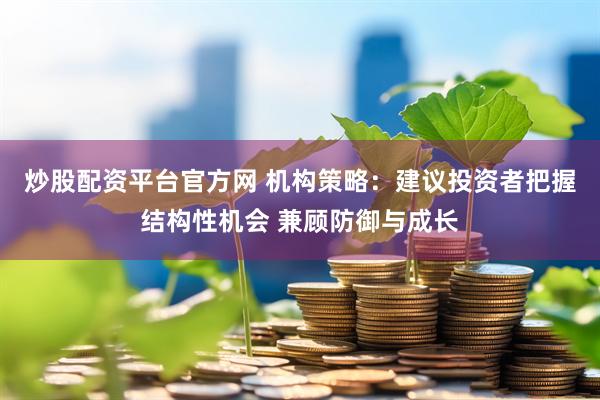 炒股配资平台官方网 机构策略：建议投资者把握结构性机会 兼顾防御与成长
