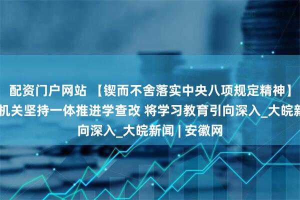 配资门户网站 【锲而不舍落实中央八项规定精神】中央和国家机关坚持一体推进学查改 将学习教育引向深入_大皖新闻 | 安徽网