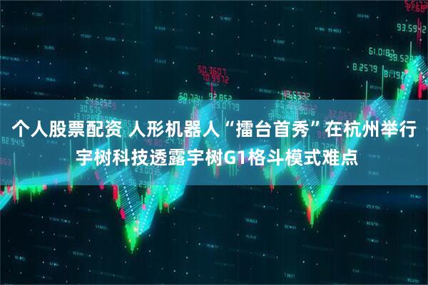 个人股票配资 人形机器人“擂台首秀”在杭州举行 宇树科技透露宇树G1格斗模式难点