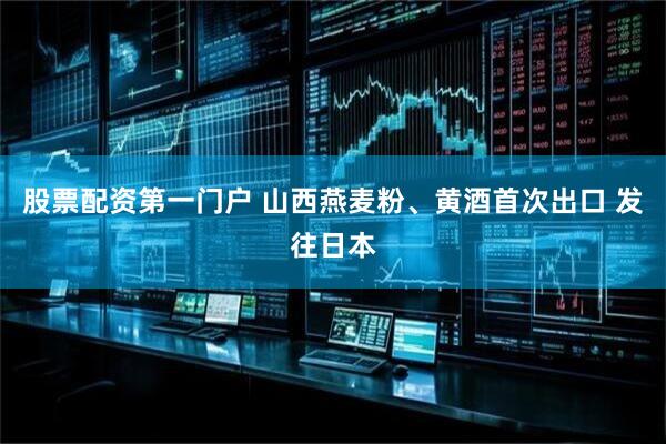 股票配资第一门户 山西燕麦粉、黄酒首次出口 发往日本