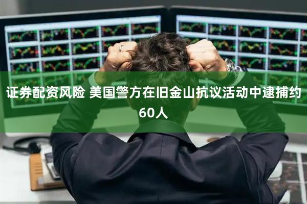 证券配资风险 美国警方在旧金山抗议活动中逮捕约60人