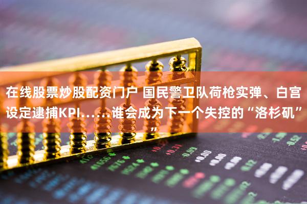 在线股票炒股配资门户 国民警卫队荷枪实弹、白宫设定逮捕KPI……谁会成为下一个失控的“洛杉矶”