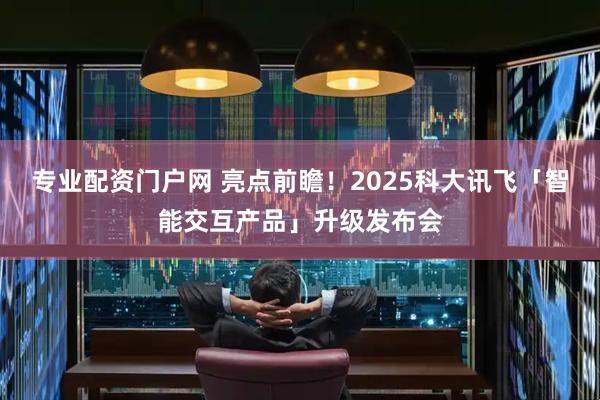 专业配资门户网 亮点前瞻！2025科大讯飞「智能交互产品」升级发布会