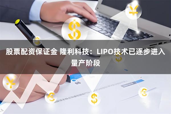 股票配资保证金 隆利科技：LIPO技术已逐步进入量产阶段