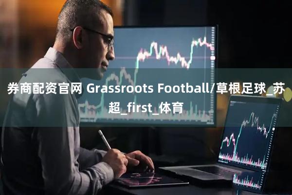 券商配资官网 Grassroots Football/草根足球_苏超_first_体育