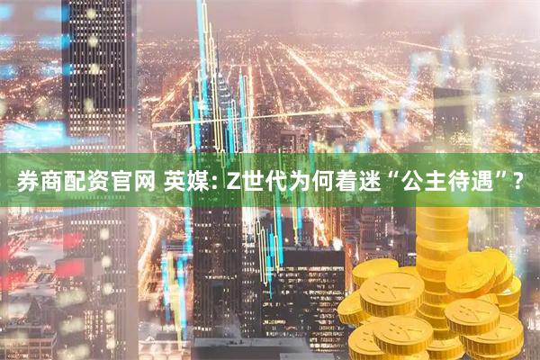 券商配资官网 英媒: Z世代为何着迷“公主待遇”?