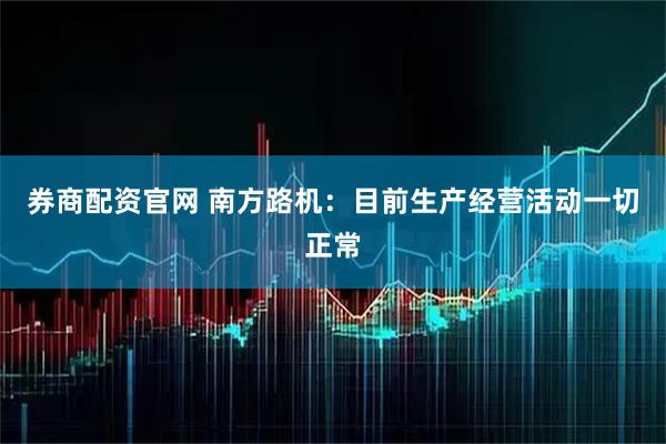 券商配资官网 南方路机：目前生产经营活动一切正常