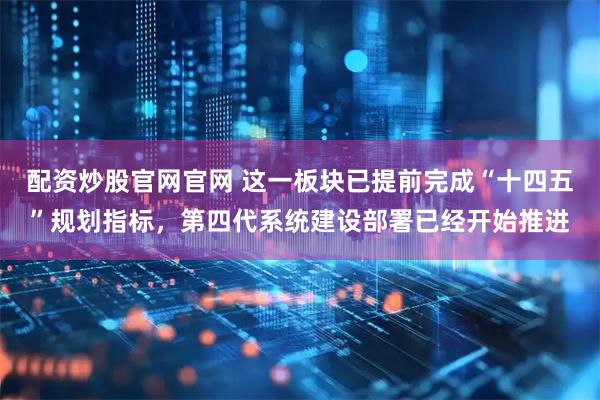 配资炒股官网官网 这一板块已提前完成“十四五”规划指标，第四代系统建设部署已经开始推进
