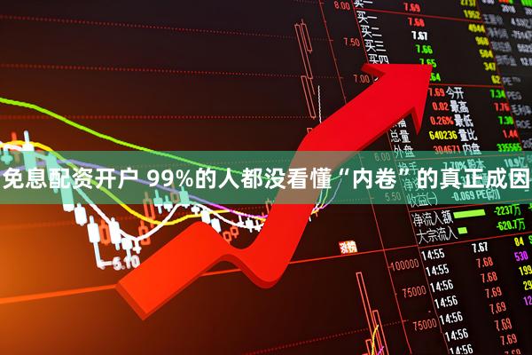 免息配资开户 99%的人都没看懂“内卷”的真正成因
