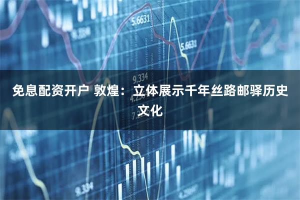 免息配资开户 敦煌：立体展示千年丝路邮驿历史文化
