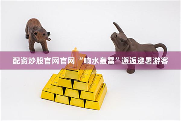 配资炒股官网官网 “响水轰雷”邂逅避暑游客