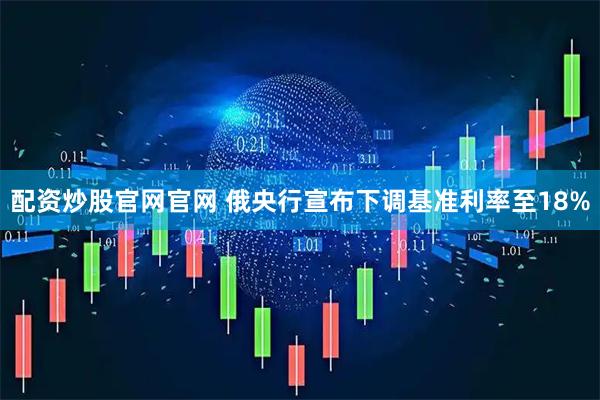 配资炒股官网官网 俄央行宣布下调基准利率至18%