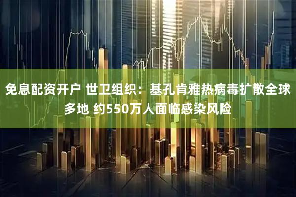 免息配资开户 世卫组织：基孔肯雅热病毒扩散全球多地 约550万人面临感染风险