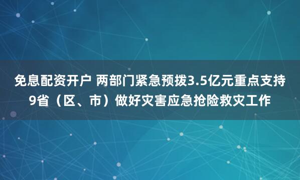 免息配资开户 两部门紧急预拨3.5亿元重点支持9省（区、市）做好灾害应急抢险救灾工作