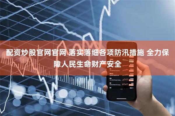 配资炒股官网官网 落实落细各项防汛措施 全力保障人民生命财产安全