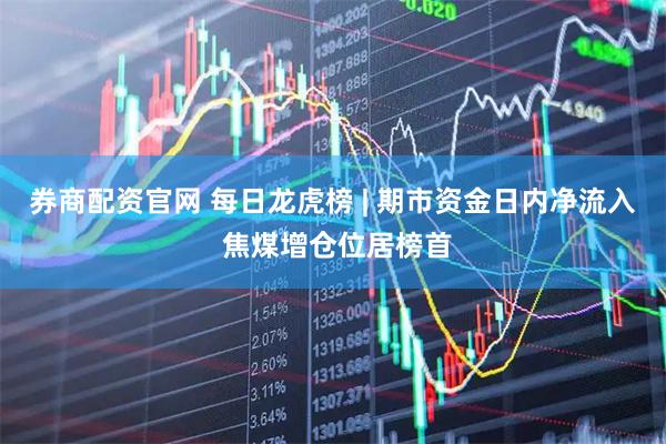 券商配资官网 每日龙虎榜 | 期市资金日内净流入 焦煤增仓位居榜首