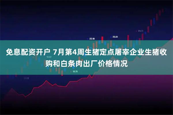 免息配资开户 7月第4周生猪定点屠宰企业生猪收购和白条肉出厂价格情况