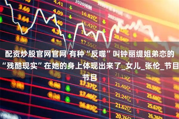 配资炒股官网官网 有种“反噬”叫钟丽缇姐弟恋的“残酷现实”在她的身上体现出来了_女儿_张伦_节目