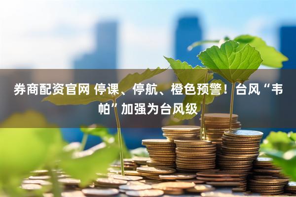 券商配资官网 停课、停航、橙色预警！台风“韦帕”加强为台风级