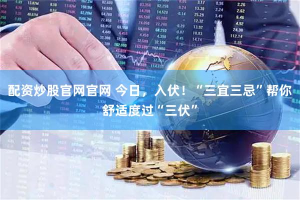 配资炒股官网官网 今日，入伏！“三宜三忌”帮你舒适度过“三伏”