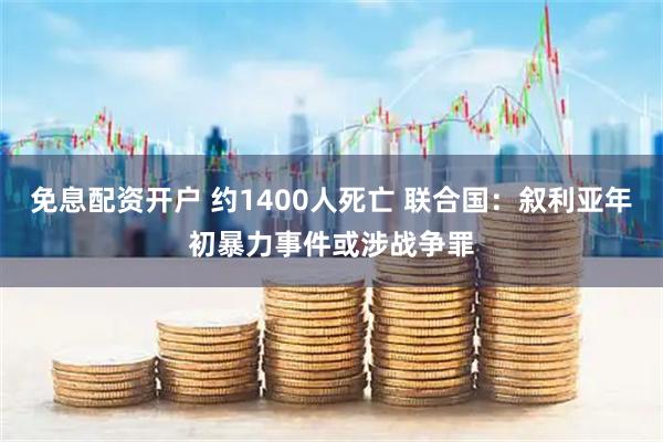 免息配资开户 约1400人死亡 联合国：叙利亚年初暴力事件或涉战争罪