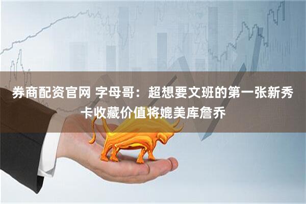券商配资官网 字母哥：超想要文班的第一张新秀卡收藏价值将媲美库詹乔