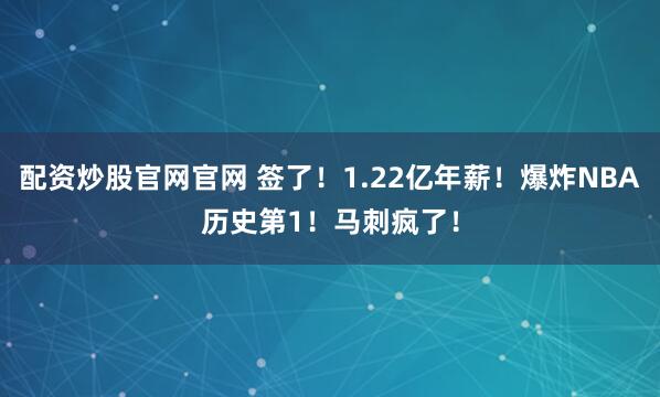 配资炒股官网官网 签了！1.22亿年薪！爆炸NBA历史第1！马刺疯了！