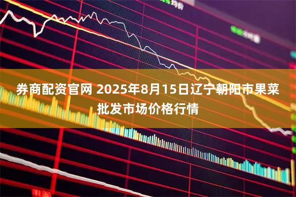 券商配资官网 2025年8月15日辽宁朝阳市果菜批发市场价格行情