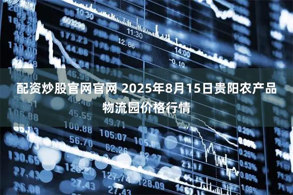 配资炒股官网官网 2025年8月15日贵阳农产品物流园价格行情