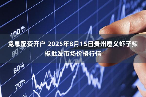 免息配资开户 2025年8月15日贵州遵义虾子辣椒批发市场价格行情