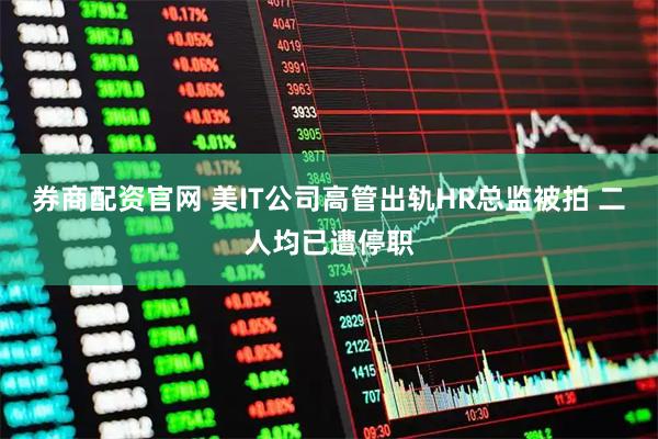 券商配资官网 美IT公司高管出轨HR总监被拍 二人均已遭停职