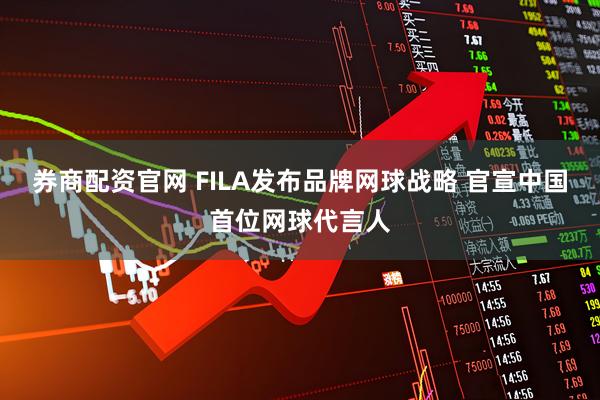 券商配资官网 FILA发布品牌网球战略 官宣中国首位网球代言人