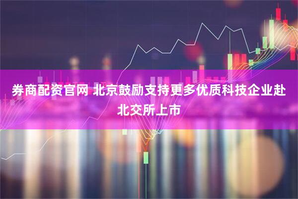 券商配资官网 北京鼓励支持更多优质科技企业赴北交所上市