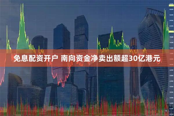 免息配资开户 南向资金净卖出额超30亿港元