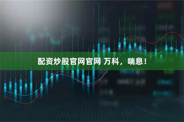 配资炒股官网官网 万科,喘息!