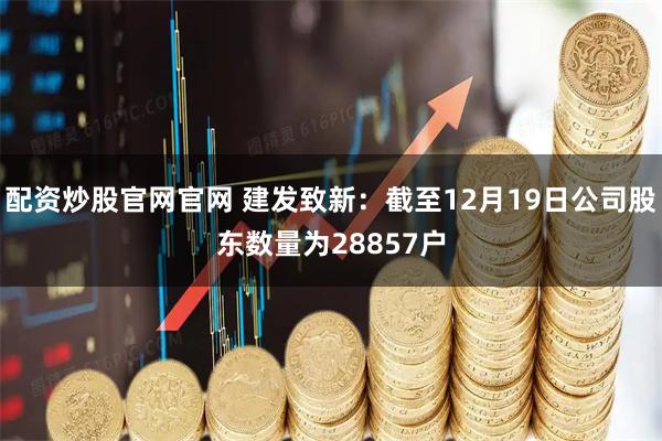配资炒股官网官网 建发致新：截至12月19日公司股东数量为28857户