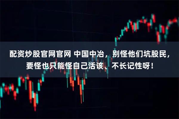 配资炒股官网官网 中国中冶，别怪他们坑股民，要怪也只能怪自己活该、不长记性呀！