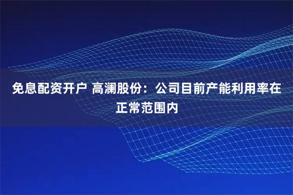 免息配资开户 高澜股份：公司目前产能利用率在正常范围内