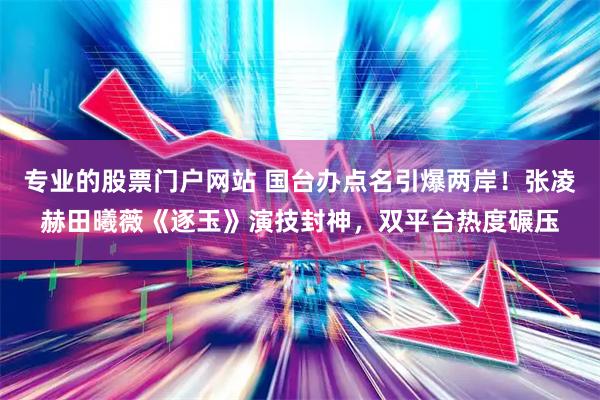专业的股票门户网站 国台办点名引爆两岸！张凌赫田曦薇《逐玉》演技封神，双平台热度碾压