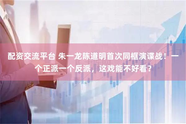 配资交流平台 朱一龙陈道明首次同框演谍战！一个正派一个反派，这戏能不好看？