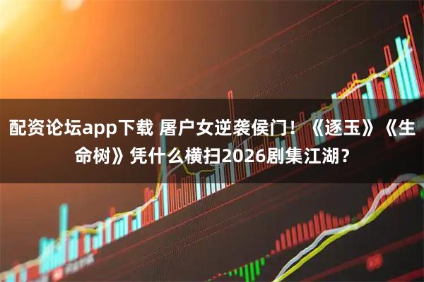 配资论坛app下载 屠户女逆袭侯门！《逐玉》《生命树》凭什么横扫2026剧集江湖？