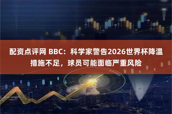 配资点评网 BBC：科学家警告2026世界杯降温措施不足，球员可能面临严重风险