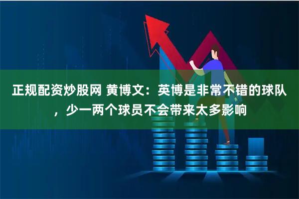 正规配资炒股网 黄博文：英博是非常不错的球队，少一两个球员不会带来太多影响