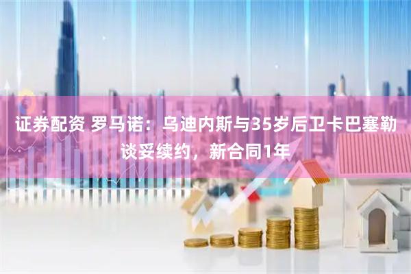证券配资 罗马诺：乌迪内斯与35岁后卫卡巴塞勒谈妥续约，新合同1年