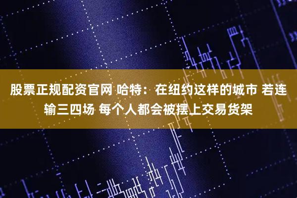 股票正规配资官网 哈特：在纽约这样的城市 若连输三四场 每个人都会被摆上交易货架