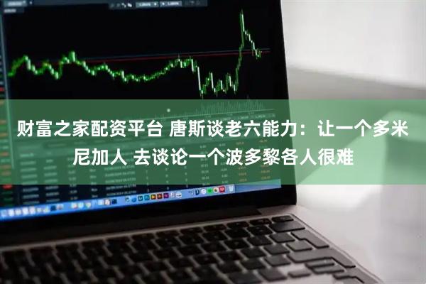 财富之家配资平台 唐斯谈老六能力：让一个多米尼加人 去谈论一个波多黎各人很难