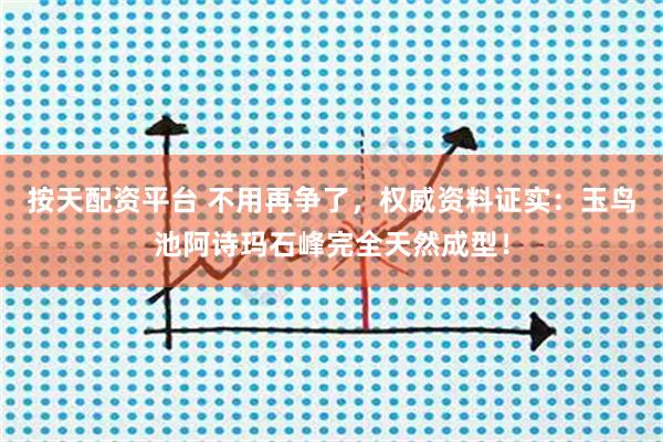 按天配资平台 不用再争了，权威资料证实：玉鸟池阿诗玛石峰完全天然成型！