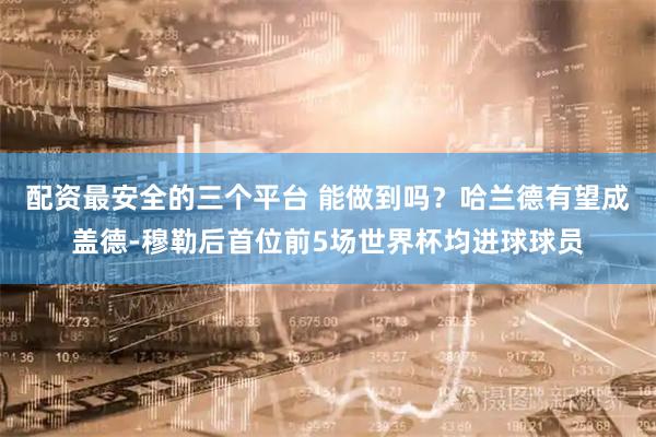 配资最安全的三个平台 能做到吗？哈兰德有望成盖德-穆勒后首位前5场世界杯均进球球员