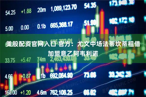 美股配资官网入口 官方：尤文中场法蒂坎蒂租借加盟意乙阿韦利诺